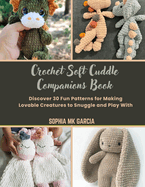 Crochet Soft Cuddle Companions Book: Discover 30 Fun Patterns for Making Lovable Creatures to Snuggle and Play With