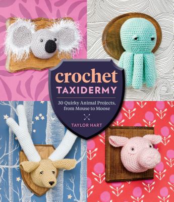 Crochet Taxidermy: 30 Quirky Animal Projects, from Mouse to Moose - Hart, Taylor