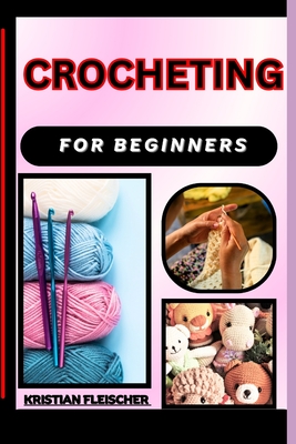 Crocheting for Beginners: The Complete Practice Guide On Easy Illustrated Procedures, Techniques, Skills And Knowledge On How To make crochet From Scratch - Fleischer, Kristian