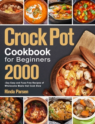 Crock Pot Cookbook for Beginners: 2000-Day Easy and Fuss-Free Recipes of Wholesome Meals that Cook Slow - Parsen, Rinda