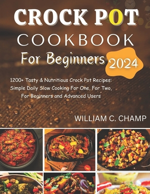 Crock Pot Cookbook for Beginners 2024: 1200+ Tasty & Nutritious Crock Pot Recipes: Simple Daily Slow Cooking For One, For Two, For Beginners and Advanced Users - Champ, William C