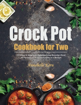 Crock Pot Cookbook for Two: 100-Days of Easy and Mouthwatering Everyday Crock pot Recipes for Pressure Cookers on a Budget. - Koru, Annabelle