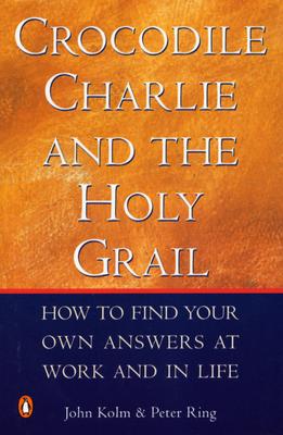 Crocodile Charlie & the Holy Grail: How to Find Your Own Answers at Work and in Life - Kolm, John, and Ring, Peter