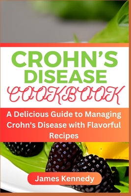 Crohn's Disease Cookbook: A Delicious Guide to Managing Crohn's Disease with Flavorful Recipes - Kennedy, James