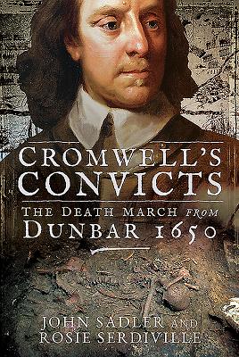 Cromwell's Convicts: The Death March from Dunbar 1650 - Sadler, John, and Serdiville, Rosie