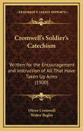 Cromwell's Soldier's Catechism: Written for the Encouragement and Instruction of All That Have Taken Up Arms (1900)