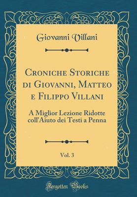 Croniche Storiche Di Giovanni, Matteo E Filippo Villani, Vol. 3: A Miglior Lezione Ridotte Coll'aiuto Dei Testi a Penna (Classic Reprint) - Villani, Giovanni