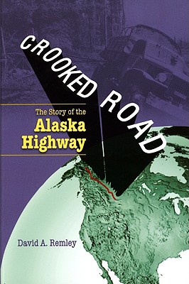 Crooked Road: The Story of the Alaska Highway - Remley, David A