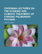 Croonian Lectures on the Hygienic and Climatic Treatment of Chronic Pulmonary Phthisis