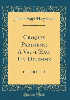 Croquis Parisiens; A Vau-L'Eau; Un Dilemme (Classic Reprint) - Huysmans, Joris Karl
