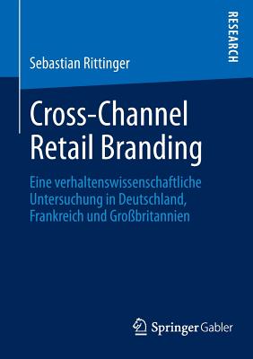 Cross-Channel Retail Branding: Eine Verhaltenswissenschaftliche Untersuchung in Deutschland, Frankreich Und Grobritannien - Rittinger, Sebastian