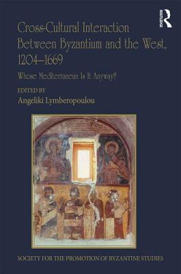 Cross-Cultural Interaction Between Byzantium and the West, 1204-1669: Whose Mediterranean Is It Anyway? - Lymberopoulou, Angeliki (Editor)