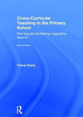 Cross-Curricular Teaching in the Primary School: Planning and facilitating imaginative lessons - Kerry, Trevor, Dr. (Editor)