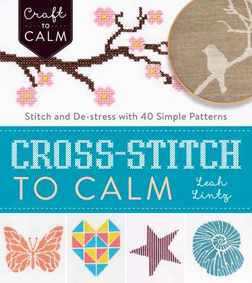 Cross-Stitch to Calm: Stitch and De-Stress with 40 Simple Patterns - Lintz, Leah