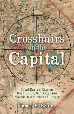 Crosshairs on the Capital: Jubal Early's Raid on Washington, D.C., July 1864 - Reasons, Reactions, and Results - Bruns, James H