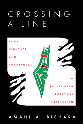 Crossing a Line: Laws, Violence, and Roadblocks to Palestinian Political Expression - Bishara, Amahl