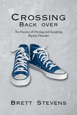 Crossing Back Over: The Practice of Owning and Accepting Bipolar Disorder - Stevens, Brett