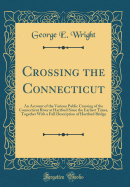 Crossing the Connecticut: An Account of the Various Public Crossing of the Connecticut River at Hartford Since the Earliest Times, Together with a Full Description of Hartford Bridge (Classic Reprint)