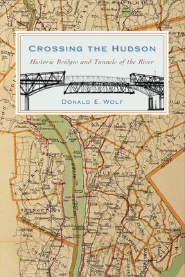 Crossing the Hudson: Historic Bridges and Tunnels of the River - Wolf, Donald, Mr.