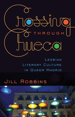 Crossing through Chueca: Lesbian Literary Culture in Queer Madrid - Robbins, Jill