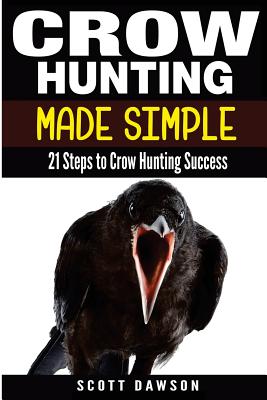 Crow Hunting Made Simple: 21 Steps to Crow Hunting Success - Dawson, Scott