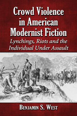 Crowd Violence in American Modernist Fiction: Lynchings, Riots and the Individual Under Assault - West, Benjamin S