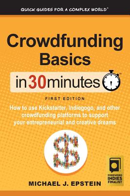 Crowdfunding Basics In 30 Minutes: How to use Kickstarter, Indiegogo, and other crowdfunding platforms to support your entrepreneurial and creative dreams - Epstein, Michael J