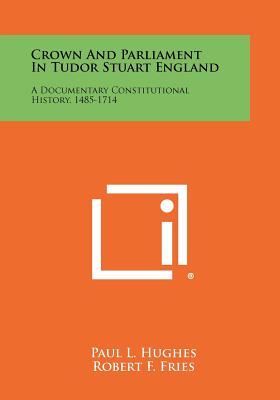 Crown And Parliament In Tudor Stuart England: A Documentary Constitutional History, 1485-1714 - Hughes, Paul L (Editor), and Fries, Robert F (Editor)