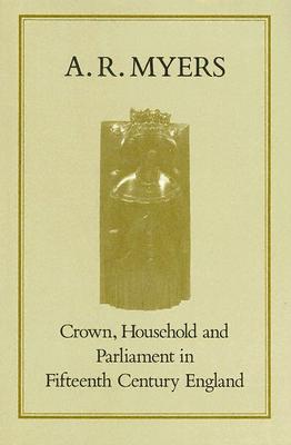 Crown, Household and Parliament in Fifteenth Century England - Myers, A R