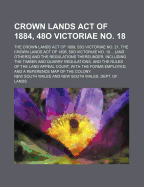 Crown Lands Act of 1884, 48o Victoriae No. 18; The Crown Lands Act of 1889, 53o Victoriae No. 21, the Crown Lands Act of 1895, 58o Victoriae No. 18 ... [And Others] and the Regulations Thereunder, Including the Timber and Quarry Regulations, and the Rules - Wales, New South