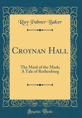 Croynan Hall: The Maid of the Mask; A Tale of Rothenburg (Classic Reprint) - Baker, Ray Palmer