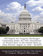 Crs Report for Congress: Birthright Citizenship Under the 14th Amendment of Persons Born in the United States to Alien Parents: August 12, 2010