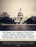 Crs Report for Congress: China's Rare Earth Industry and Export Regime: Economic and Trade Implications for the United States: April 30, 2012 - R42510 - Morrison, Wayne M, and Tang, Rachel, and Congressional Research Service the Libr (Creator)