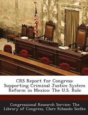 Crs Report for Congress: Supporting Criminal Justice System Reform in Mexico: The U.S. Role - Seelke, Clare Ribando, and Congressional Research Service the Libr (Creator)