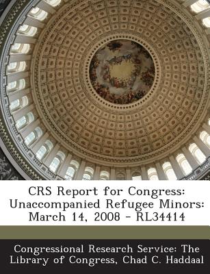 Crs Report for Congress: Unaccompanied Refugee Minors: March 14, 2008 - Rl34414 - Congressional Research Service the Libr (Creator), and Haddaal, Chad C