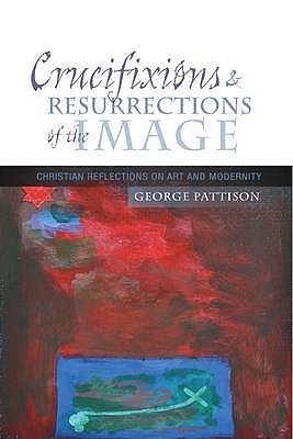 Crucifixions and Resurrections of the Image: Reflections on Art and Modernity - Pattison, George