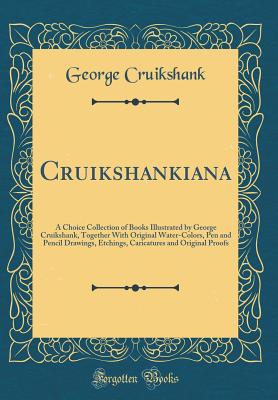 Cruikshankiana: A Choice Collection of Books Illustrated by George Cruikshank, Together with Original Water-Colors, Pen and Pencil Drawings, Etchings, Caricatures and Original Proofs (Classic Reprint) - Cruikshank, George