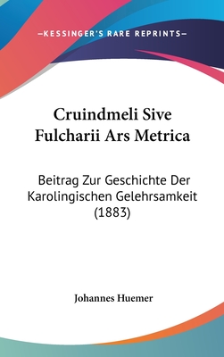 Cruindmeli Sive Fulcharii Ars Metrica: Beitrag Zur Geschichte Der Karolingischen Gelehrsamkeit (1883) - Huemer, Johannes (Editor)