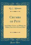 Crumbs of Pity: And Other Verses, to Which Are Added, Six Lives of Great Men (Classic Reprint)