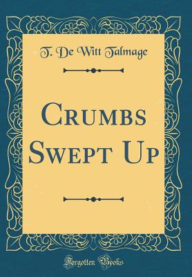 Crumbs Swept Up (Classic Reprint) - Talmage, T De Witt