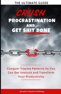 Crush Procrastination and Get Shit Done: The Ultimate Guide to Conquer Trauma Patterns So You Can Get Unstuck and Transform Your Productivity