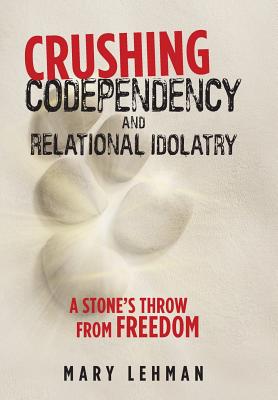 Crushing Codependency and Relational Idolatry: A Stone's Throw from Freedom - Lehman, Mary