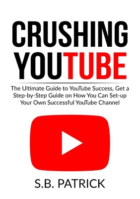 Crushing YouTube: The Ultimate Guide to Youtube Success, Get a Step-by-Step Guide on How You Can Set-up Your Own Successful Youtube Channel - Patrick, S B
