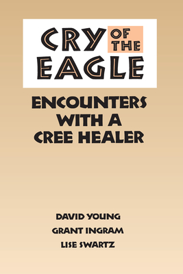 Cry of the Eagle: Encounters with a Cree Healer - Young, David, and Ingram, Grant, and Swartz, Lisa