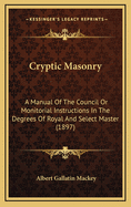 Cryptic Masonry: A Manual of the Council or Monitorial Instructions in the Degrees of Royal and Select Master (1897)