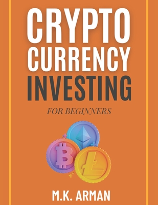 Crypto Currency Investing For Beginners: Your Step-by-Step Guide to Understanding and Investing in Digital Assets - Arman, M K