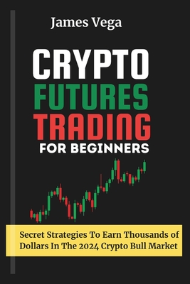 Crypto Futures Trading For Beginners: Secret Strategies to Earn Thousands of Dollars in the 2024 Crypto Bull Market - Vega, James