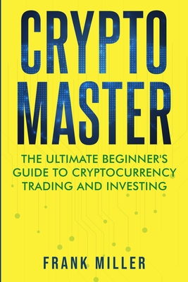 Crypto Master: The Ultimate Beginner's Guide to Cryptocurrency Trading and Investing - Miller, Frank