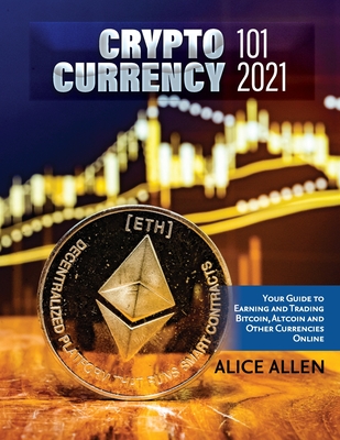 Cryptocurrency 101 2021: Your Guide to Earning and Trading Bitcoin, Altcoin and Other Currencies Online - Alice Allen