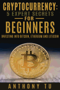 Cryptocurrency: 5 Expert Secrets for Beginners: Investing Into Bitcoin, Ethereum